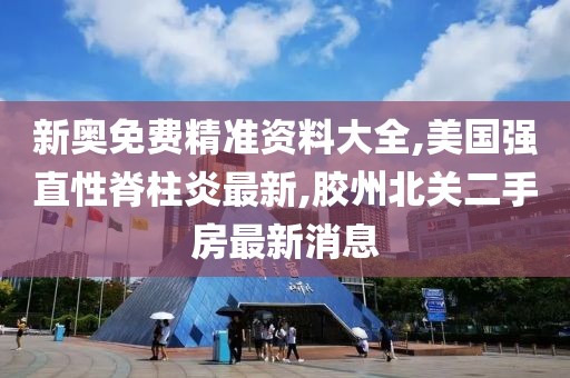 新奥免费精准资料大全,美国强直性脊柱炎最新,胶州北关二手房最新消息