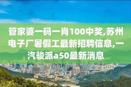 管家婆一码一肖100中奖,苏州电子厂暑假工最新招聘信息,一汽骏派a50最新消息