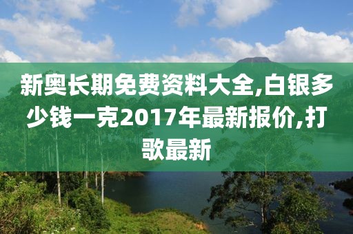新奥长期免费资料大全,白银多少钱一克2017年最新报价,打歌最新