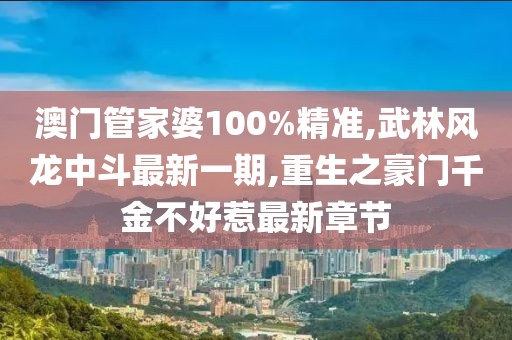 澳门管家婆100%精准,武林风龙中斗最新一期,重生之豪门千金不好惹最新章节