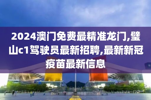 2024澳门免费最精准龙门,璧山c1驾驶员最新招聘,最新新冠疫苗最新信息