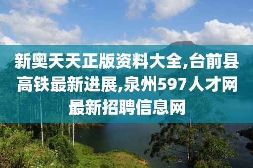 新奥天天正版资料大全,台前县高铁最新进展,泉州597人才网最新招聘信息网