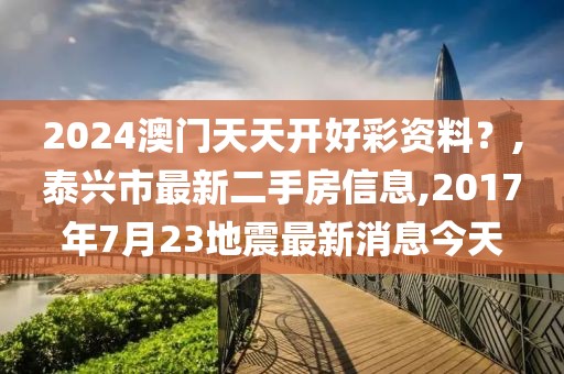 2024澳门天天开好彩资料？,泰兴市最新二手房信息,2017年7月23地震最新消息今天