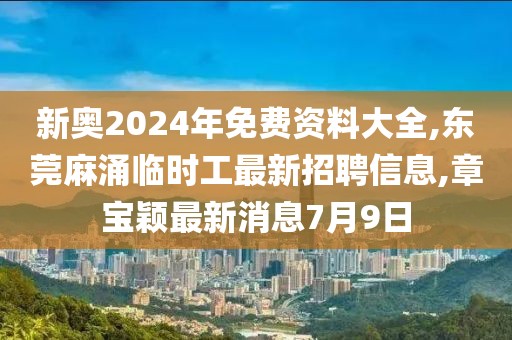 新奥2024年免费资料大全,东莞麻涌临时工最新招聘信息,章宝颖最新消息7月9日