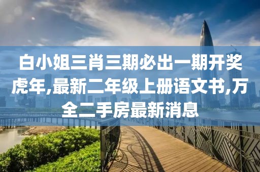 白小姐三肖三期必出一期开奖虎年,最新二年级上册语文书,万全二手房最新消息