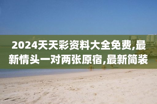 2024天天彩资料大全免费,最新情头一对两张原宿,最新简装
