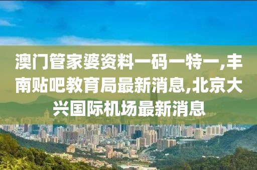 澳门管家婆资料一码一特一,丰南贴吧教育局最新消息,北京大兴国际机场最新消息