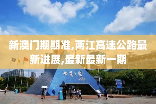 新澳门期期准,两江高速公路最新进展,最新最新一期