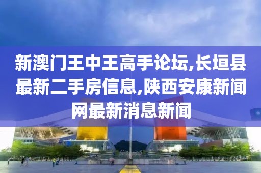 新澳门王中王高手论坛,长垣县最新二手房信息,陕西安康新闻网最新消息新闻