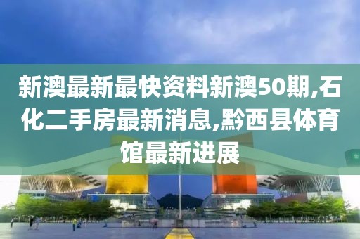 新澳最新最快资料新澳50期,石化二手房最新消息,黔西县体育馆最新进展