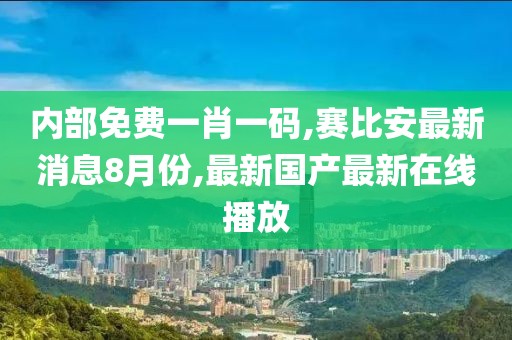 内部免费一肖一码,赛比安最新消息8月份,最新国产最新在线播放