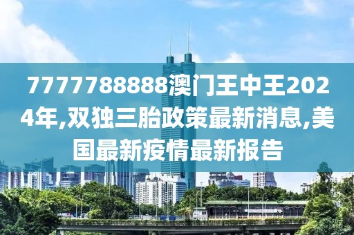 7777788888澳门王中王2024年,双独三胎政策最新消息,美国最新疫情最新报告