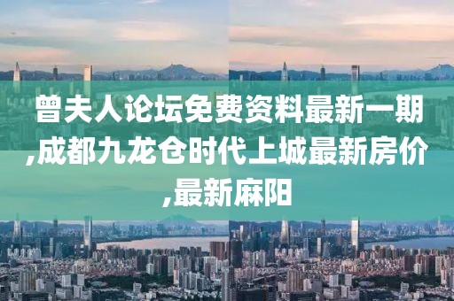 曾夫人论坛免费资料最新一期,成都九龙仓时代上城最新房价,最新麻阳