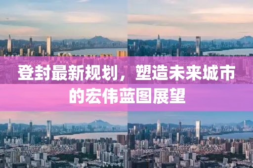 登封最新规划，塑造未来城市的宏伟蓝图展望