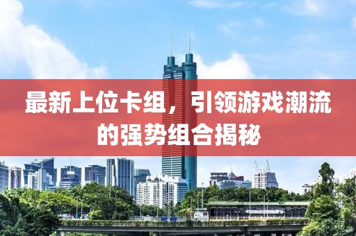 最新上位卡组，引领游戏潮流的强势组合揭秘