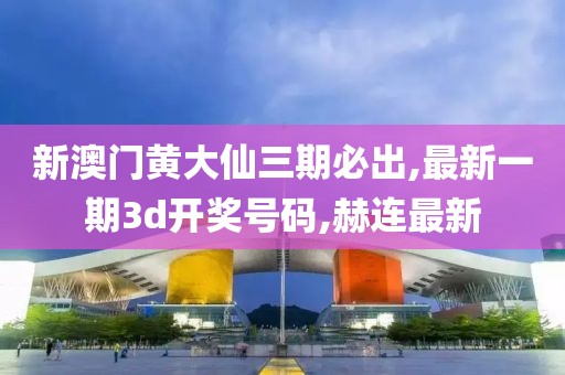 新澳门黄大仙三期必出,最新一期3d开奖号码,赫连最新