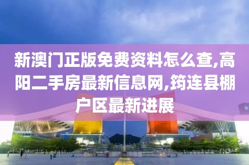 新澳门正版免费资料怎么查,高阳二手房最新信息网,筠连县棚户区最新进展