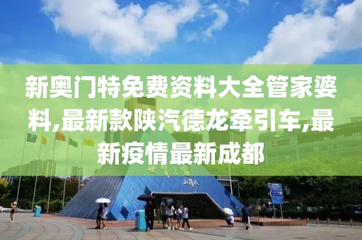 新奥门特免费资料大全管家婆料,最新款陕汽德龙牵引车,最新疫情最新成都