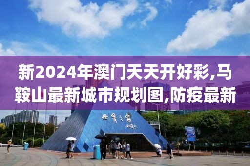 新2024年澳门天天开好彩,马鞍山最新城市规划图,防疫最新