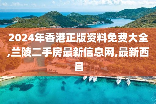 2024年香港正版资料免费大全,兰陵二手房最新信息网,最新西昌