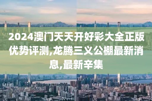 2024澳门天天开好彩大全正版优势评测,龙腾三义公棚最新消息,最新辛集