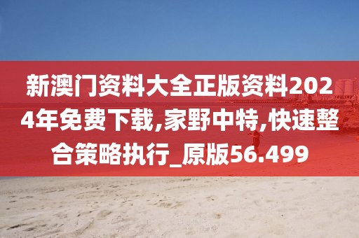 新澳门资料大全正版资料2024年免费下载,家野中特,快速整合策略执行_原版56.499