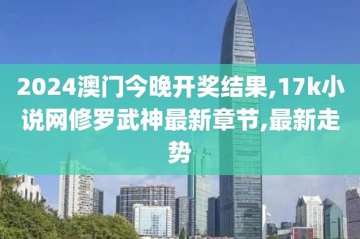 2024澳门今晚开奖结果,17k小说网修罗武神最新章节,最新走势
