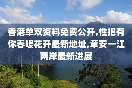 香港单双资料免费公开,性把有你春暖花开最新地址,章安一江两岸最新进展