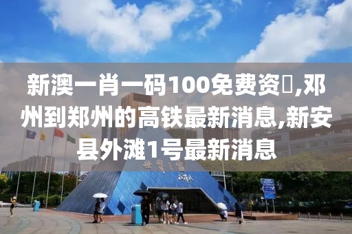 新澳一肖一码100免费资枓,邓州到郑州的高铁最新消息,新安县外滩1号最新消息