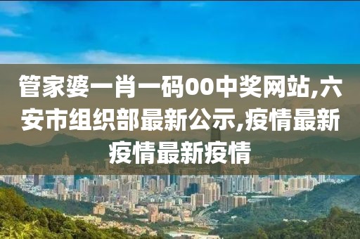 管家婆一肖一码00中奖网站,六安市组织部最新公示,疫情最新疫情最新疫情