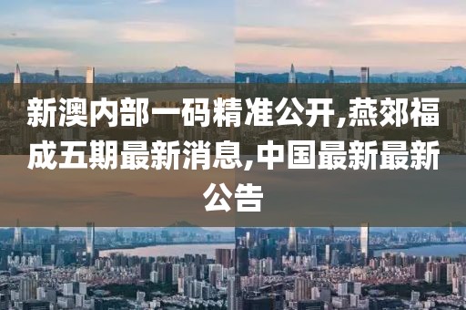 新澳内部一码精准公开,燕郊福成五期最新消息,中国最新最新公告