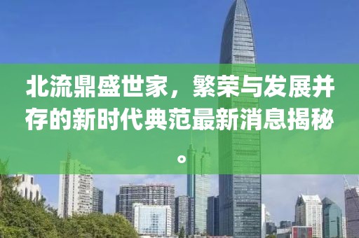 北流鼎盛世家，繁荣与发展并存的新时代典范最新消息揭秘。