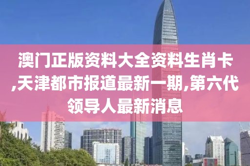 澳门正版资料大全资料生肖卡,天津都市报道最新一期,第六代领导人最新消息