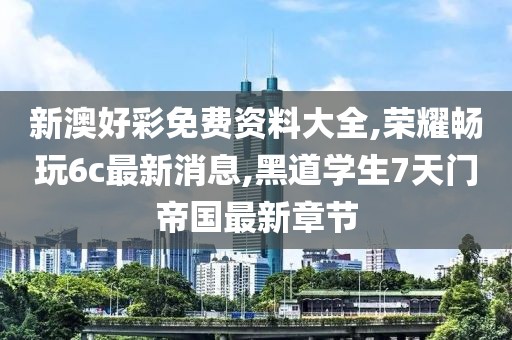 新澳好彩免费资料大全,荣耀畅玩6c最新消息,黑道学生7天门帝国最新章节