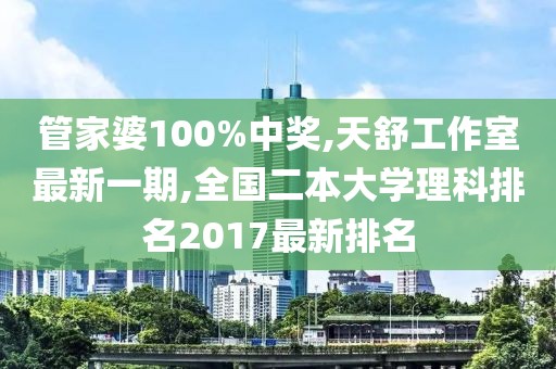 管家婆100%中奖,天舒工作室最新一期,全国二本大学理科排名2017最新排名
