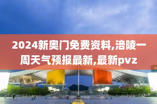 2024新奥门免费资料,涪陵一周天气预报最新,最新pvz