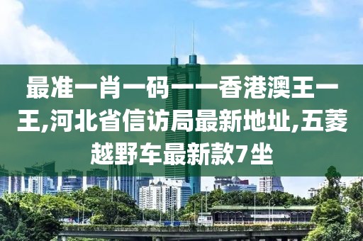 最准一肖一码一一香港澳王一王,河北省信访局最新地址,五菱越野车最新款7坐