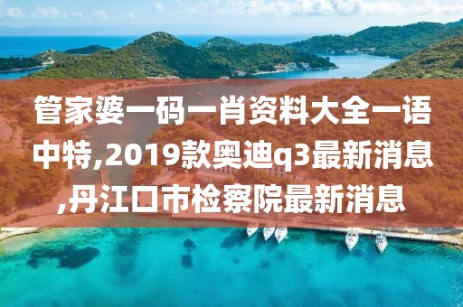 管家婆一码一肖资料大全一语中特,2019款奥迪q3最新消息,丹江口市检察院最新消息