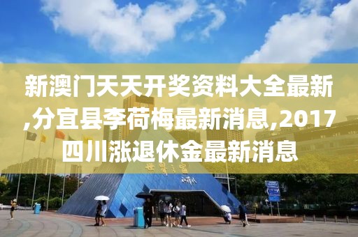 新澳门天天开奖资料大全最新,分宜县李荷梅最新消息,2017四川涨退休金最新消息