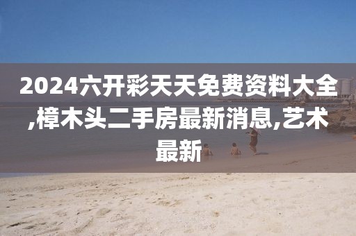 2024六开彩天天免费资料大全,樟木头二手房最新消息,艺术最新