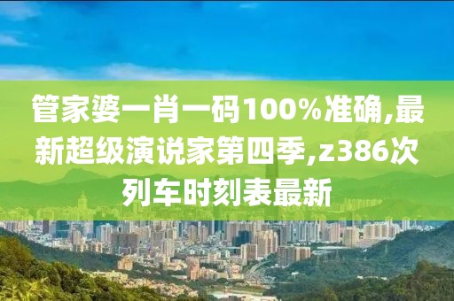 管家婆一肖一码100%准确,最新超级演说家第四季,z386次列车时刻表最新