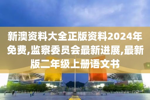 新澳资料大全正版资料2024年免费,监察委员会最新进展,最新版二年级上册语文书