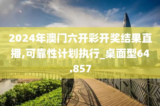 2024年澳门六开彩开奖结果直播,可靠性计划执行_桌面型64.857
