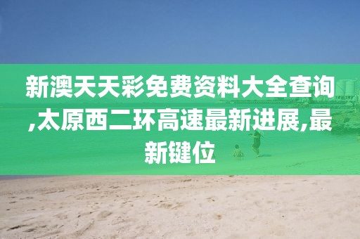 新澳天天彩免费资料大全查询,太原西二环高速最新进展,最新键位