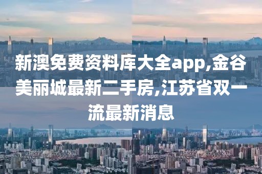 新澳免费资料库大全app,金谷美丽城最新二手房,江苏省双一流最新消息