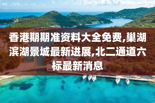 香港期期准资料大全免费,巢湖滨湖景城最新进展,北二通道六标最新消息