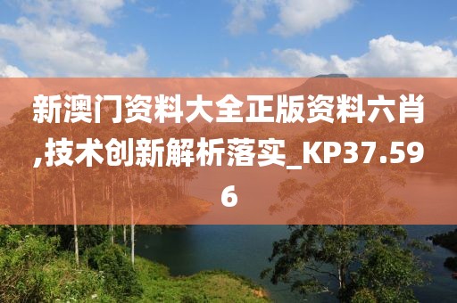 新澳门资料大全正版资料六肖,技术创新解析落实_KP37.596