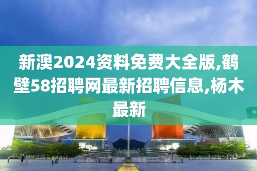 新澳2024资料免费大全版,鹤壁58招聘网最新招聘信息,杨木最新
