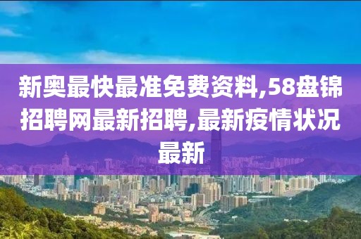 新奥最快最准免费资料,58盘锦招聘网最新招聘,最新疫情状况最新