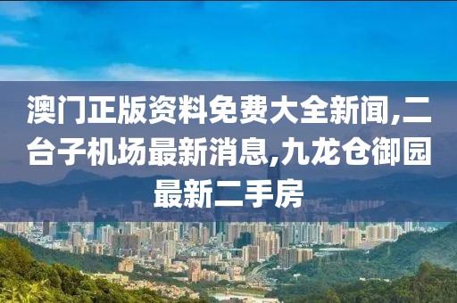 澳门正版资料免费大全新闻,二台子机场最新消息,九龙仓御园最新二手房